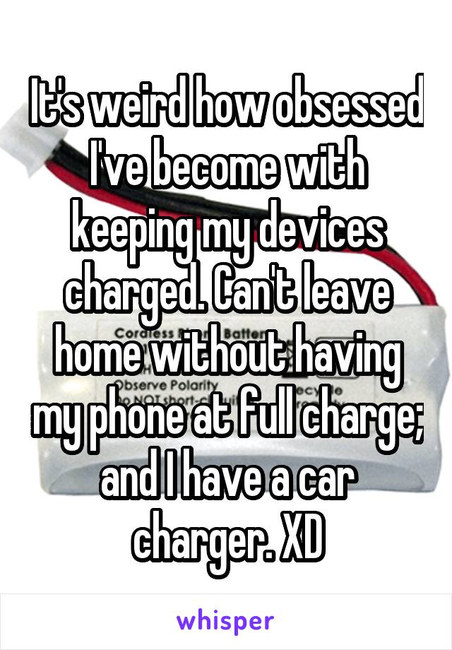 It's weird how obsessed I've become with keeping my devices charged. Can't leave home without having my phone at full charge; and I have a car charger. XD