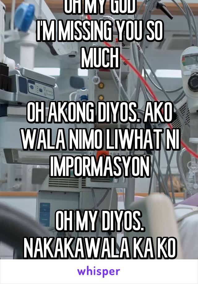 OH MY GOD
I'M MISSING YOU SO MUCH

OH AKONG DIYOS. AKO WALA NIMO LIWHAT NI IMPORMASYON

OH MY DIYOS. NAKAKAWALA KA KO NG IMPIYERNO