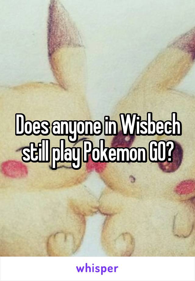 Does anyone in Wisbech still play Pokemon GO?