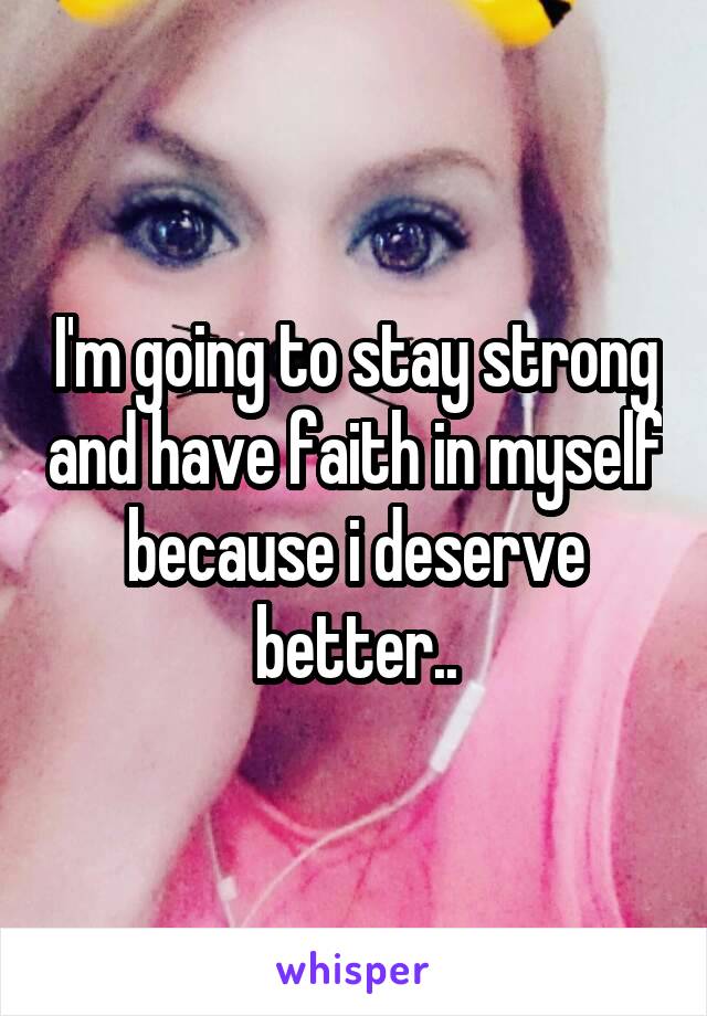 I'm going to stay strong and have faith in myself because i deserve better..