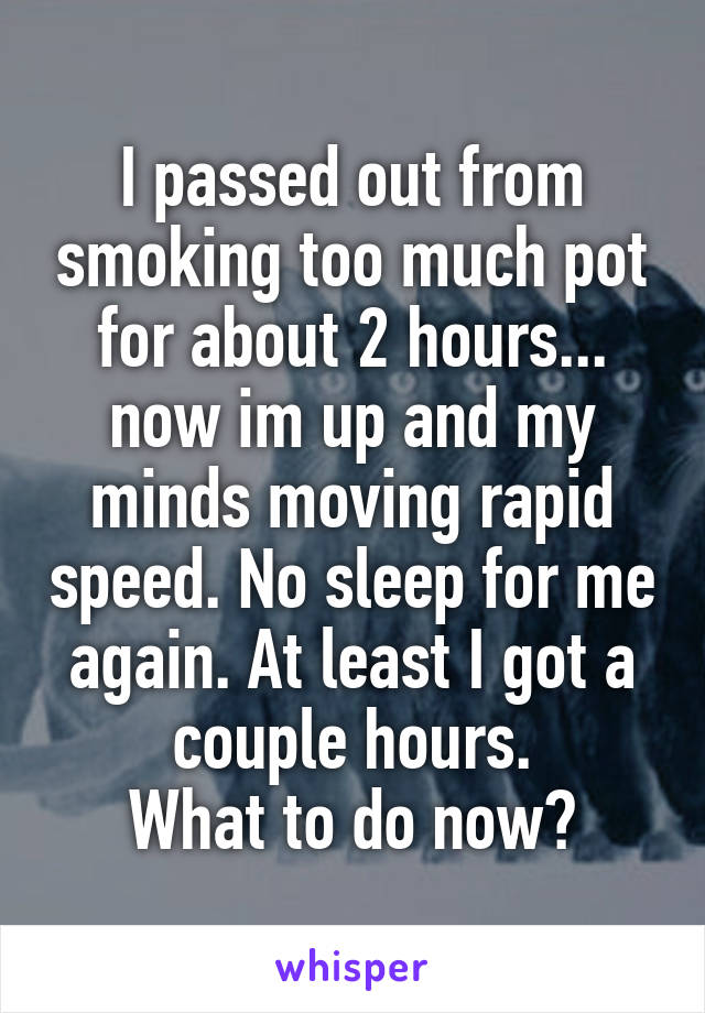 I passed out from smoking too much pot for about 2 hours... now im up and my minds moving rapid speed. No sleep for me again. At least I got a couple hours.
What to do now?