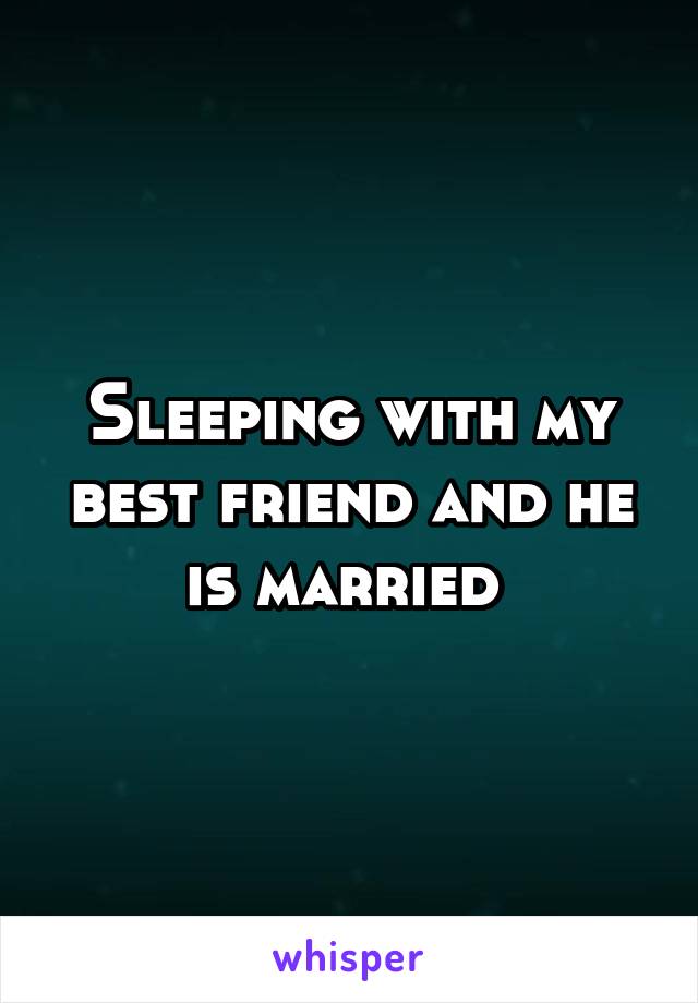 Sleeping with my best friend and he is married 