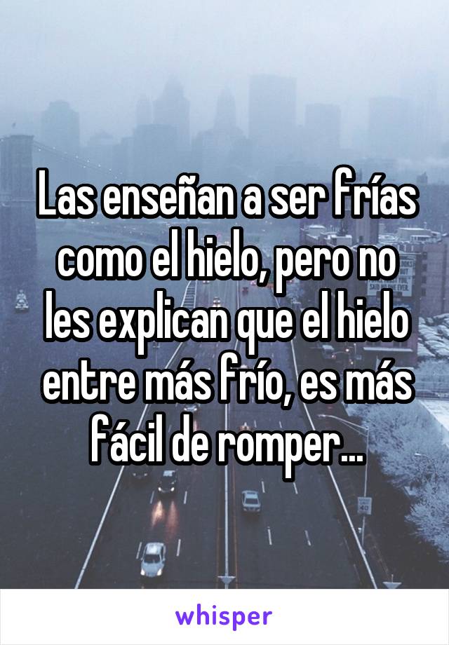 Las enseñan a ser frías como el hielo, pero no les explican que el hielo entre más frío, es más fácil de romper...