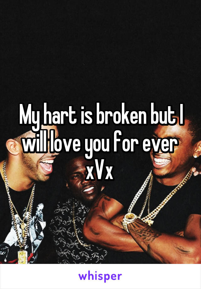 My hart is broken but I will love you for ever 
xVx 