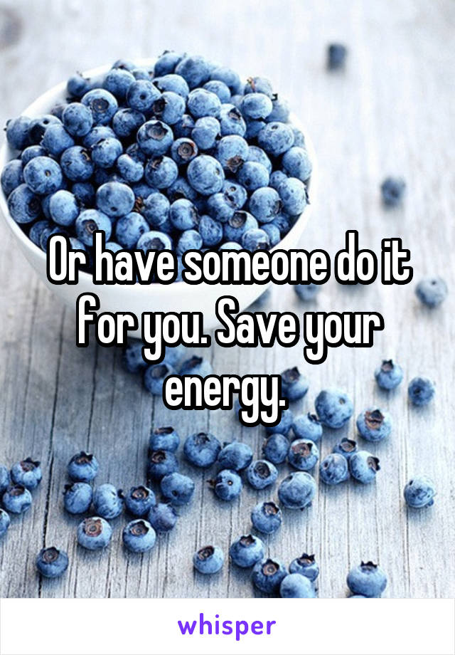 Or have someone do it for you. Save your energy. 