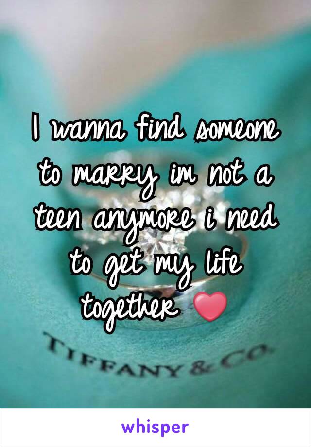 I wanna find someone to marry im not a teen anymore i need to get my life together ❤