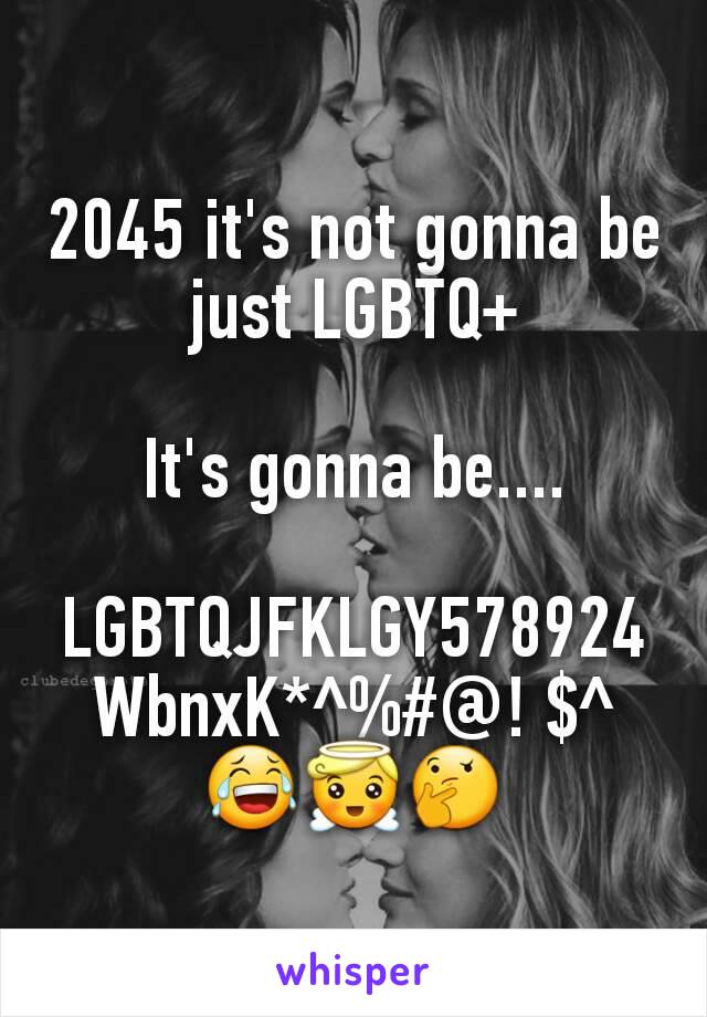 2045 it's not gonna be just LGBTQ+

It's gonna be....

LGBTQJFKLGY578924WbnxK*^%#@! $^😂😇🤔