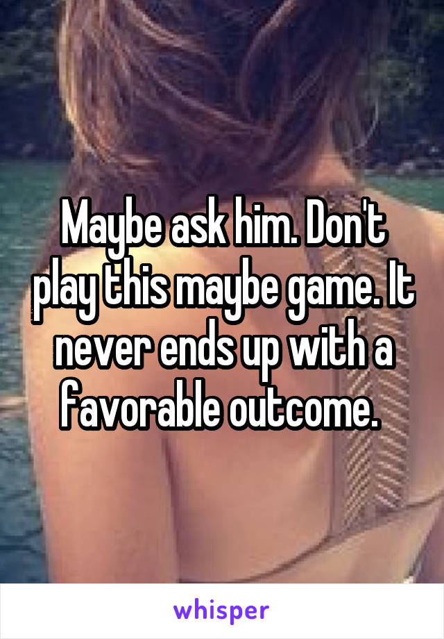 Maybe ask him. Don't play this maybe game. It never ends up with a favorable outcome. 