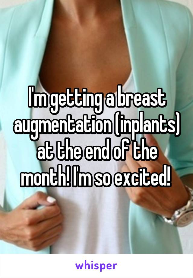 I'm getting a breast augmentation (inplants) at the end of the month! I'm so excited! 