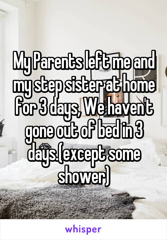 My Parents left me and my step sister at home for 3 days, We haven't gone out of bed in 3 days.(except some shower)