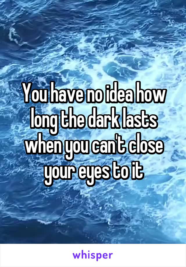 You have no idea how long the dark lasts when you can't close your eyes to it