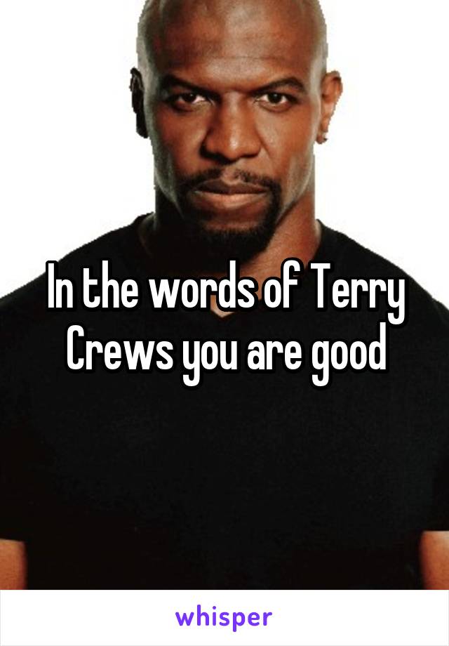 In the words of Terry Crews you are good