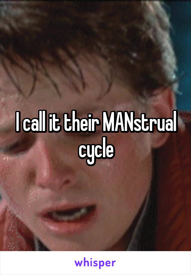 I call it their MANstrual cycle