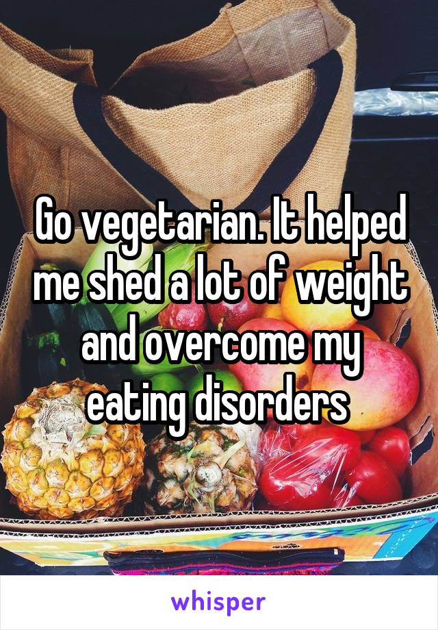 Go vegetarian. It helped me shed a lot of weight and overcome my eating disorders 