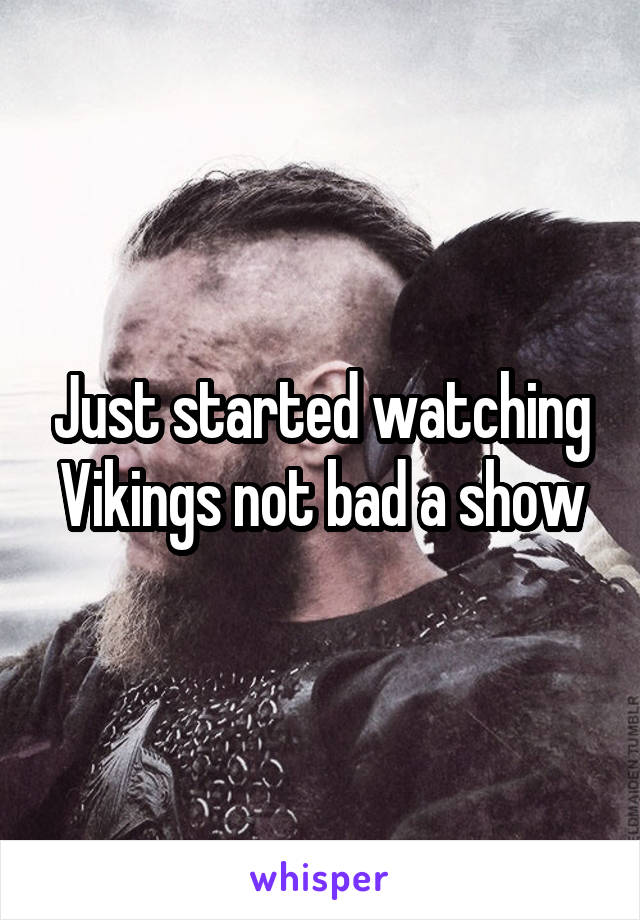 Just started watching Vikings not bad a show