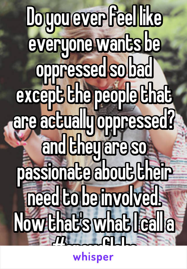 Do you ever feel like everyone wants be oppressed so bad except the people that are actually oppressed? and they are so passionate about their need to be involved. Now that's what I call a #snowflake