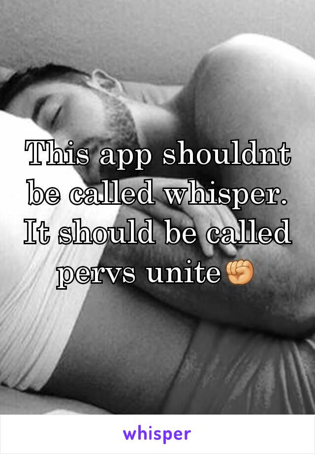 This app shouldnt be called whisper. It should be called pervs unite✊