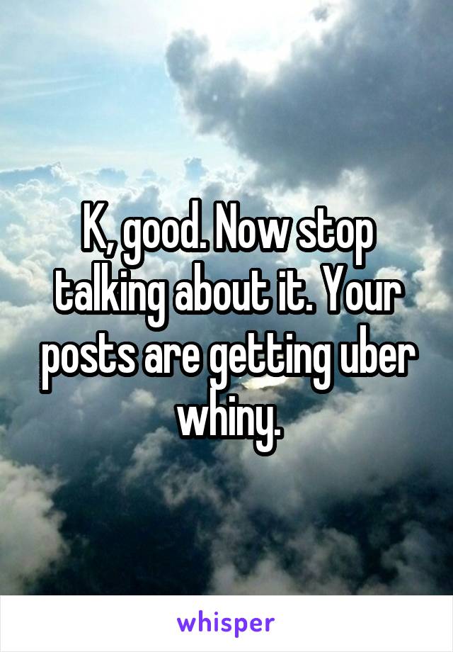 K, good. Now stop talking about it. Your posts are getting uber whiny.