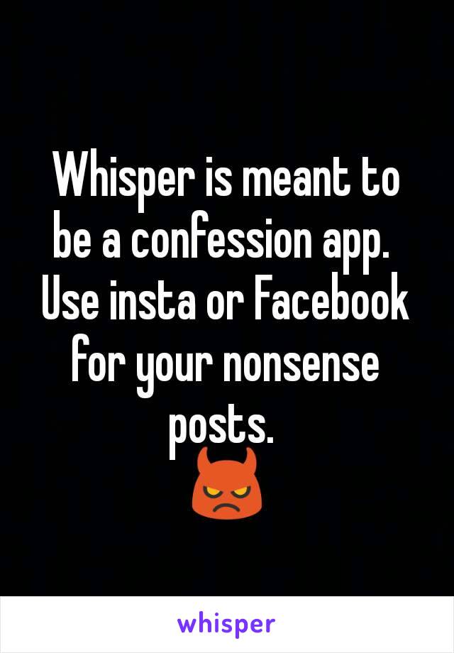 Whisper is meant to be a confession app. 
Use insta or Facebook for your nonsense posts. 
👿