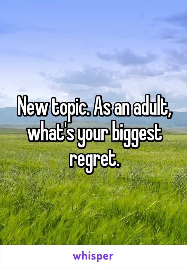 New topic. As an adult, what's your biggest regret.