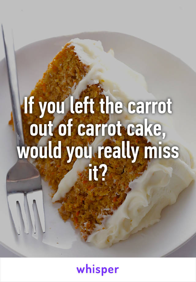 If you left the carrot out of carrot cake, would you really miss it?