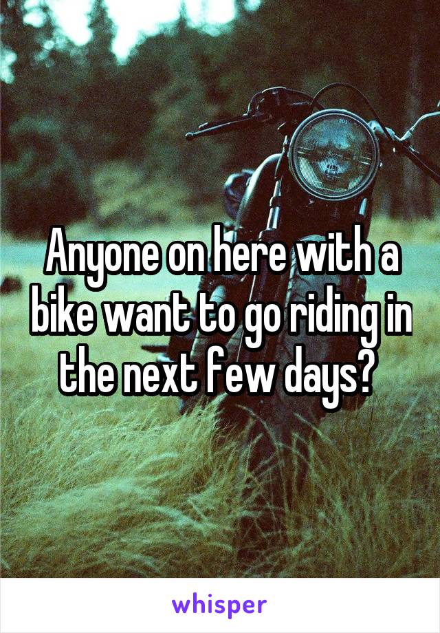 Anyone on here with a bike want to go riding in the next few days? 