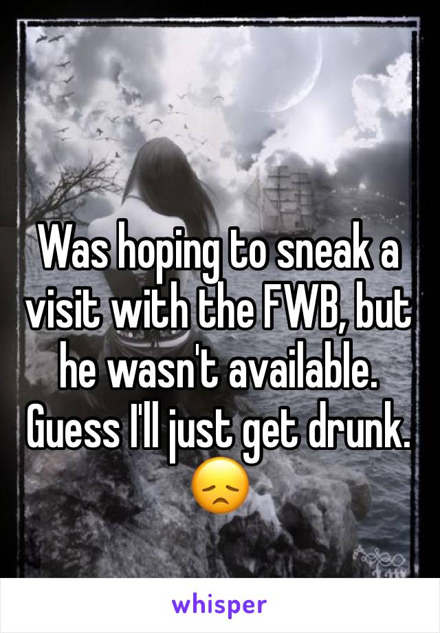 Was hoping to sneak a visit with the FWB, but he wasn't available.  Guess I'll just get drunk.
😞