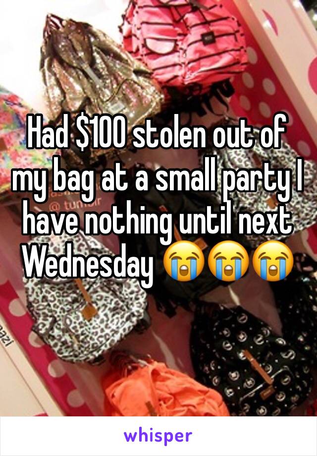 Had $100 stolen out of my bag at a small party I have nothing until next Wednesday 😭😭😭