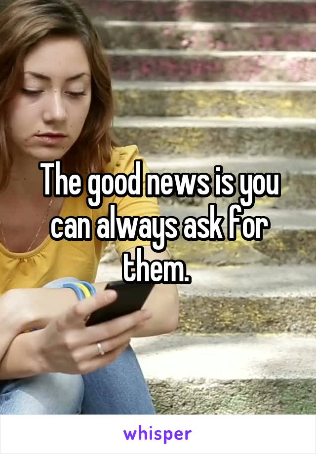 The good news is you can always ask for them. 