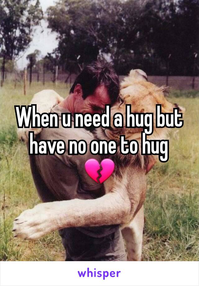 When u need a hug but have no one to hug 💔