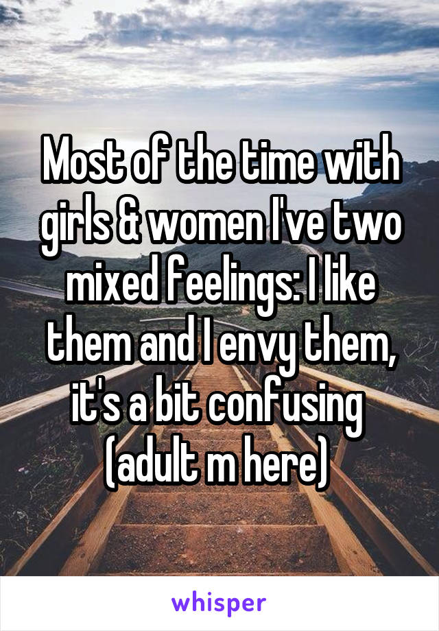 Most of the time with girls & women I've two mixed feelings: I like them and I envy them, it's a bit confusing 
(adult m here) 