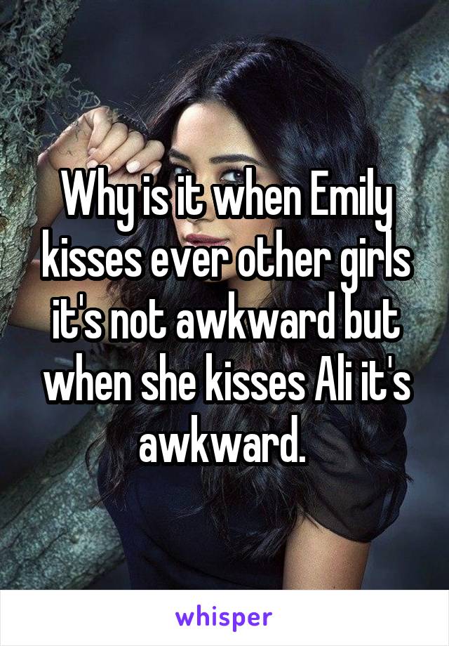 Why is it when Emily kisses ever other girls it's not awkward but when she kisses Ali it's awkward. 