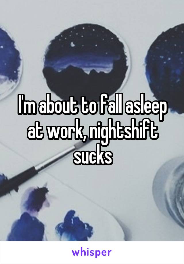 I'm about to fall asleep at work, nightshift sucks