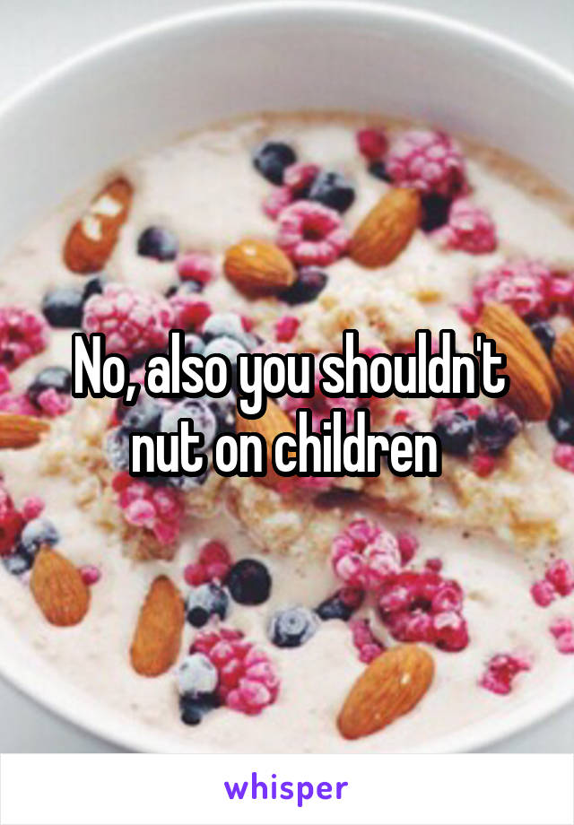 No, also you shouldn't nut on children 