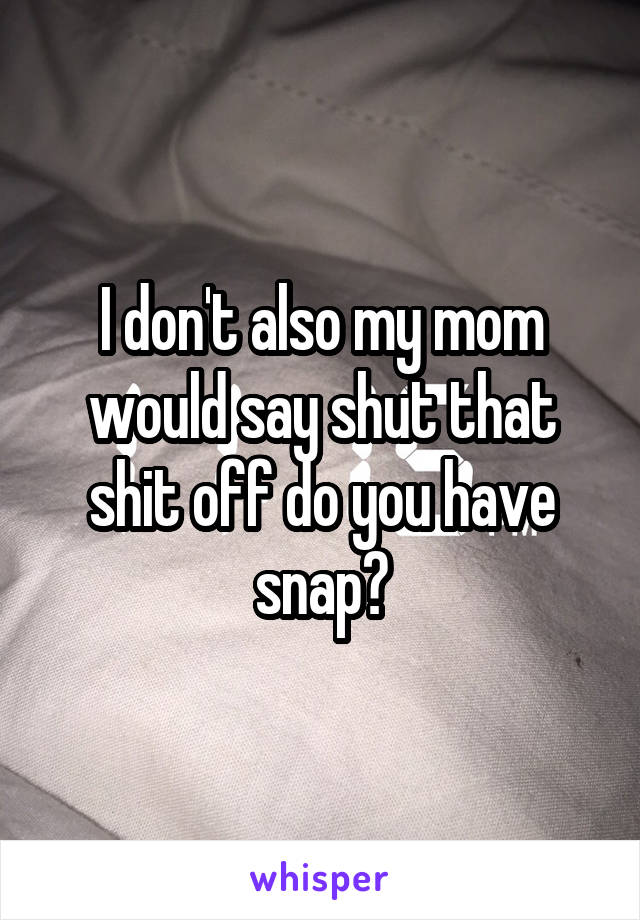 I don't also my mom would say shut that shit off do you have snap?