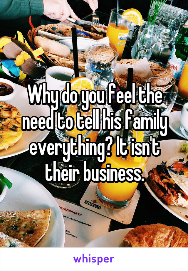 Why do you feel the need to tell his family everything? It isn't their business.