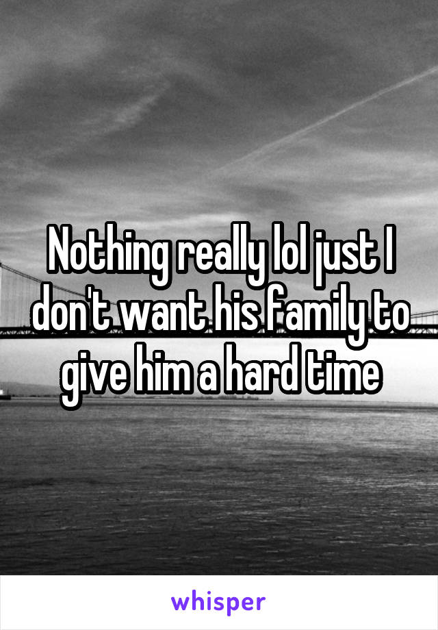 Nothing really lol just I don't want his family to give him a hard time