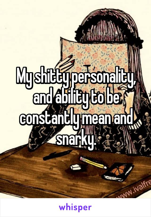 My shitty personality, and ability to be constantly mean and snarky.