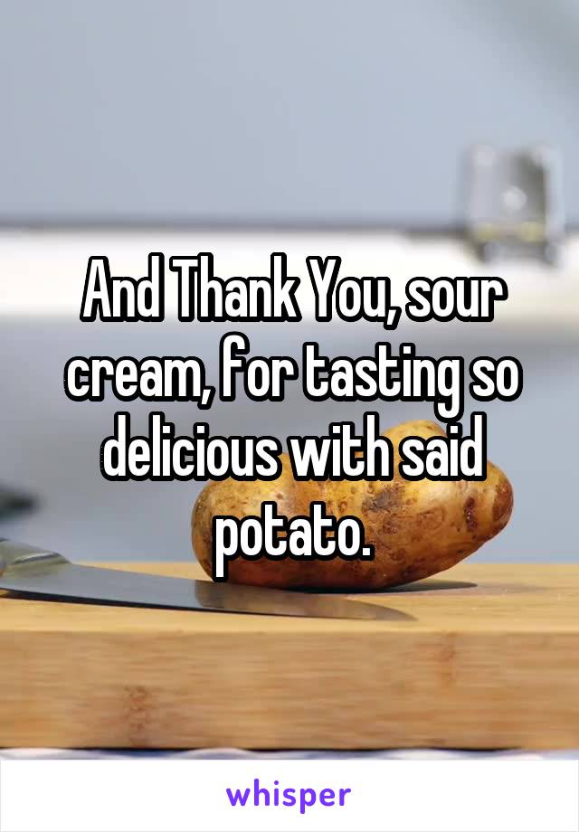 And Thank You, sour cream, for tasting so delicious with said potato.