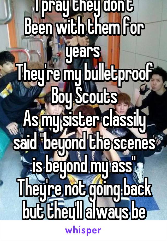 I pray they don't
Been with them for years 
They're my bulletproof Boy Scouts
As my sister classily said "beyond the scenes is beyond my ass" They're not going back but they'll always be bulletproof