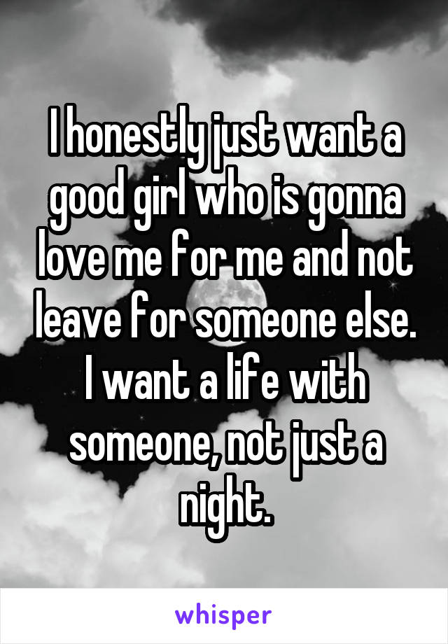 I honestly just want a good girl who is gonna love me for me and not leave for someone else. I want a life with someone, not just a night.