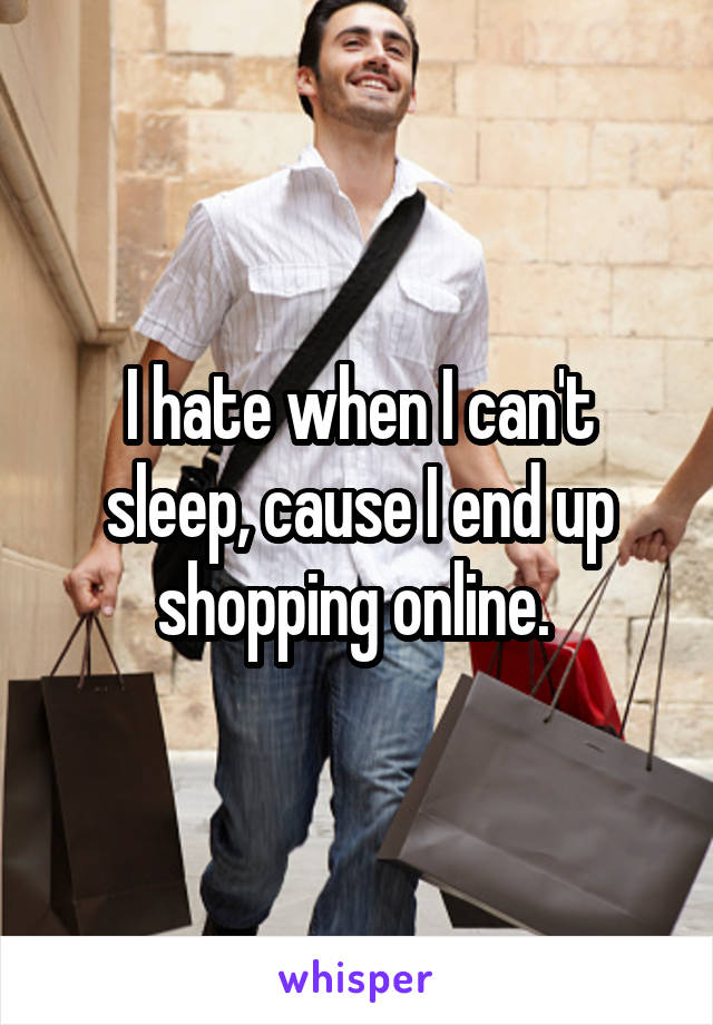 I hate when I can't sleep, cause I end up shopping online. 