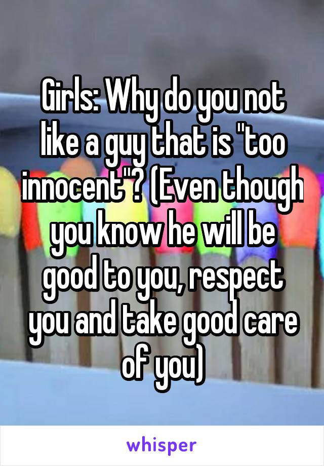 Girls: Why do you not like a guy that is "too innocent"? (Even though you know he will be good to you, respect you and take good care of you)