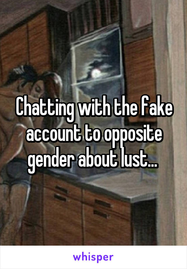 Chatting with the fake account to opposite gender about lust... 