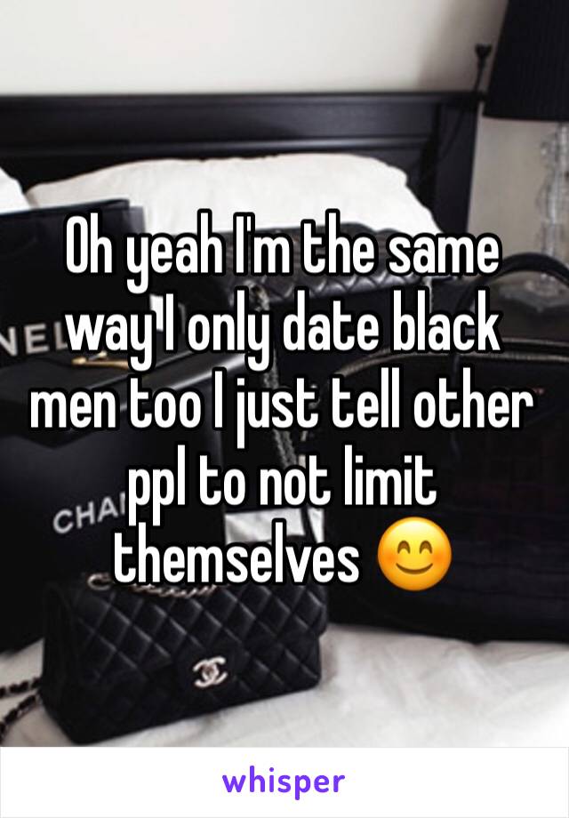 Oh yeah I'm the same way I only date black men too I just tell other ppl to not limit themselves 😊