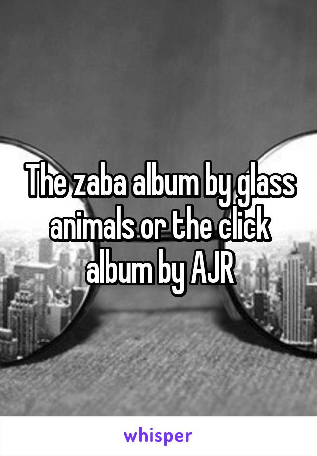 The zaba album by glass animals or the click album by AJR