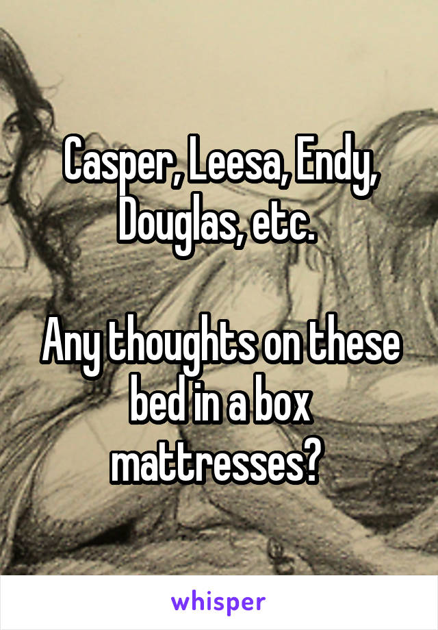 Casper, Leesa, Endy, Douglas, etc. 

Any thoughts on these bed in a box mattresses? 