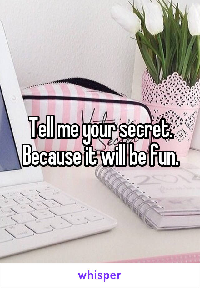 Tell me your secret. Because it will be fun.