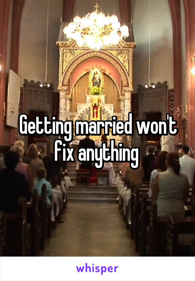 Getting married won't fix anything 