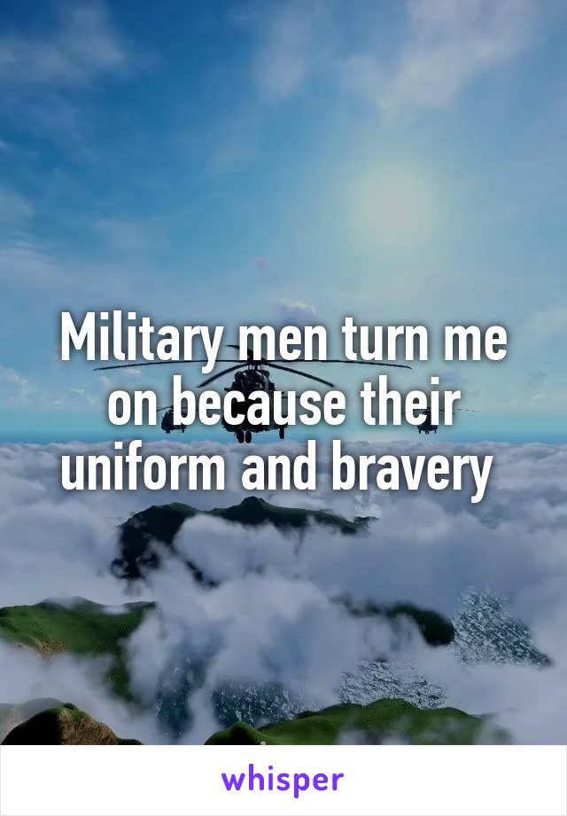 Military men turn me on because their uniform and bravery 